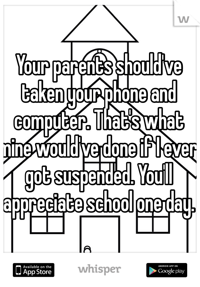 Your parents should've taken your phone and computer. That's what mine would've done if I ever got suspended. You'll appreciate school one day. 