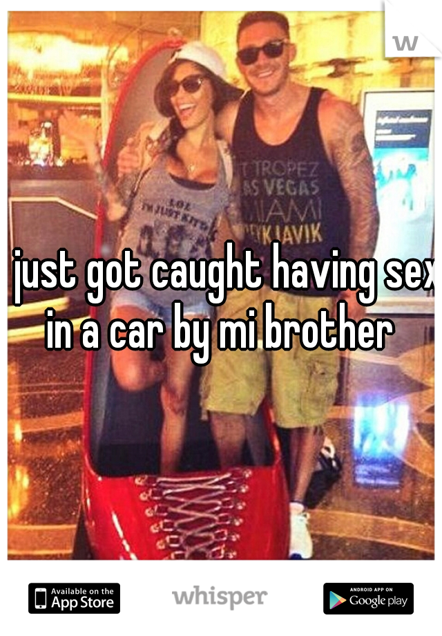 I just got caught having sex in a car by mi brother 