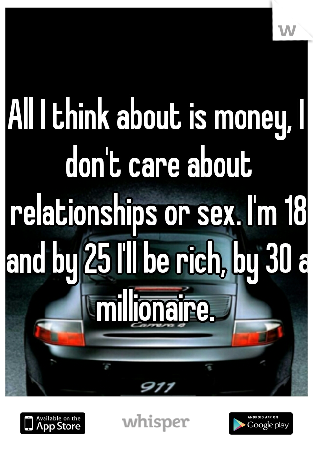 All I think about is money, I don't care about relationships or sex. I'm 18 and by 25 I'll be rich, by 30 a millionaire. 