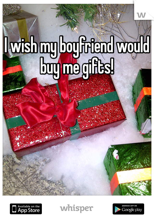 I wish my boyfriend would buy me gifts! 
