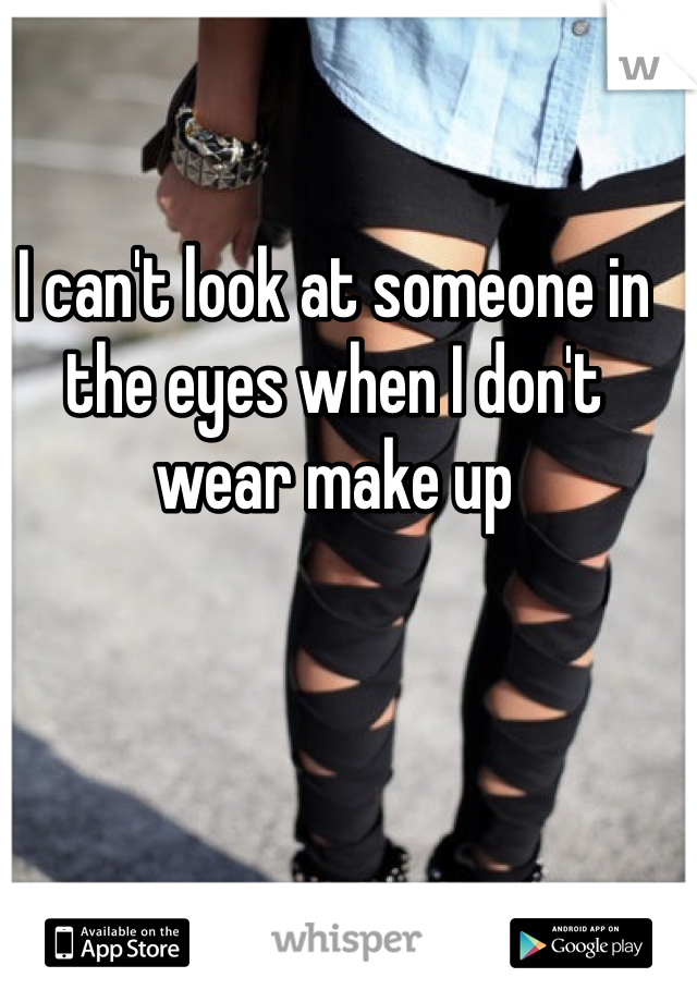 I can't look at someone in the eyes when I don't wear make up