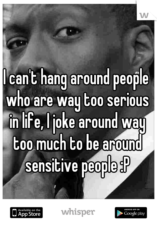 I can't hang around people who are way too serious in life, I joke around way too much to be around sensitive people :P