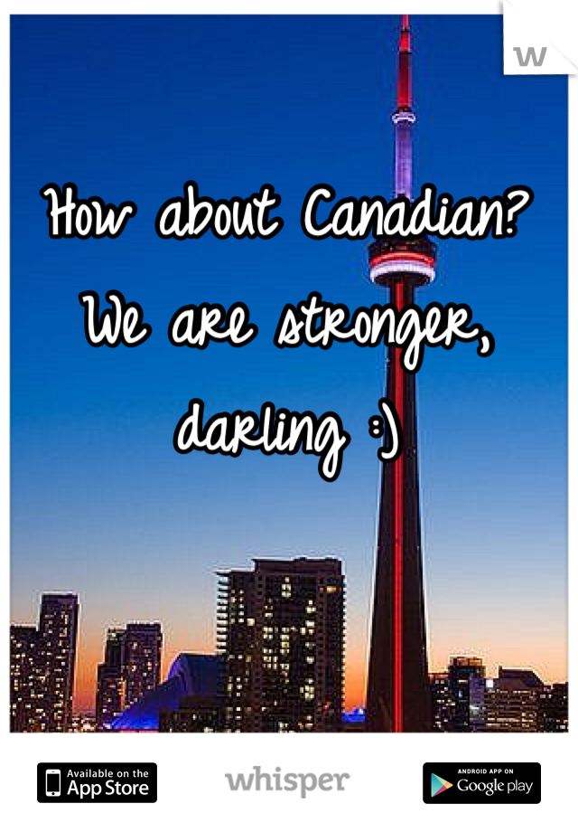 How about Canadian? We are stronger, darling :)
