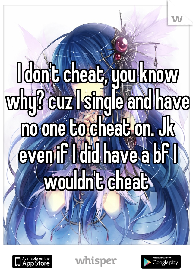 I don't cheat, you know why? cuz I single and have no one to cheat on. Jk even if I did have a bf I wouldn't cheat 