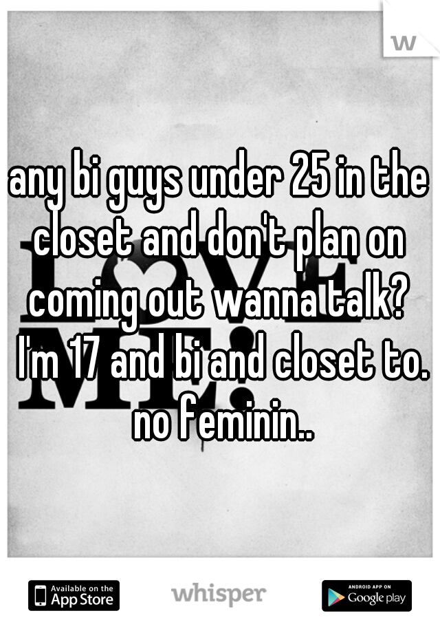 any bi guys under 25 in the closet and don't plan on  coming out wanna talk?  I'm 17 and bi and closet to. no feminin..