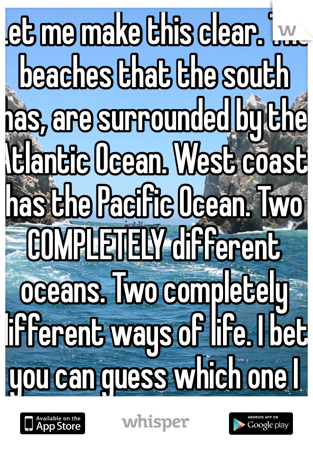 Let me make this clear. The beaches that the south has, are surrounded by the Atlantic Ocean. West coast has the Pacific Ocean. Two COMPLETELY different oceans. Two completely different ways of life. I bet you can guess which one I like better. :)