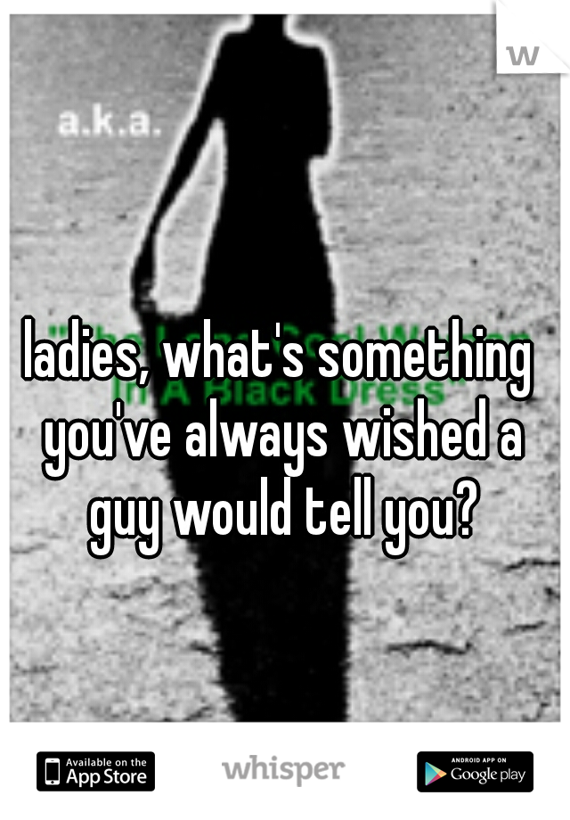 ladies, what's something you've always wished a guy would tell you?