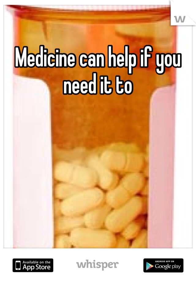 Medicine can help if you need it to