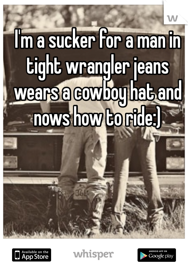 I'm a sucker for a man in tight wrangler jeans wears a cowboy hat and nows how to ride:)
