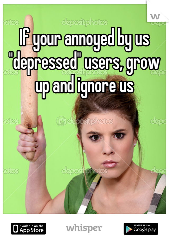 If your annoyed by us "depressed" users, grow up and ignore us