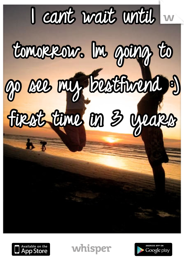 I cant wait until tomorrow. Im going to go see my bestfwend :) first time in 3 years  