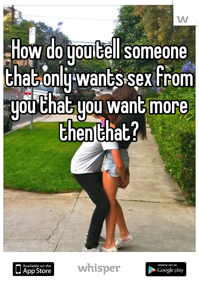 How do you tell someone that only wants sex from you that you want more then that?