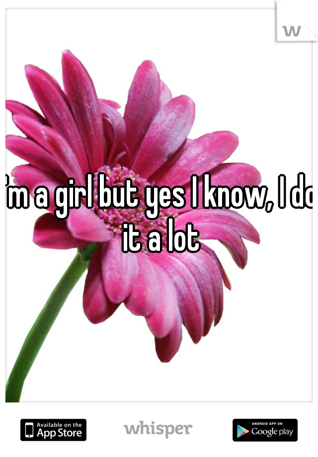 I'm a girl but yes I know, I do it a lot