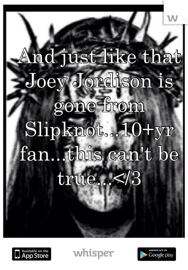 And just like that Joey Jordison is gone from Slipknot...10+yr fan...this can't be true...</3