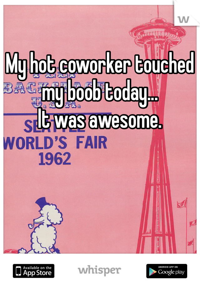 My hot coworker touched my boob today...
It was awesome.