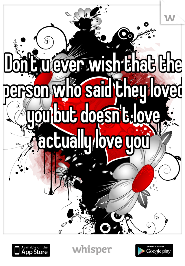 Don't u ever wish that the person who said they loved you but doesn't love actually love you 