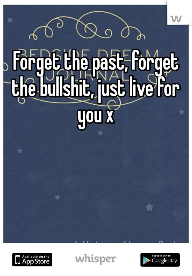 Forget the past, forget the bullshit, just live for you x
