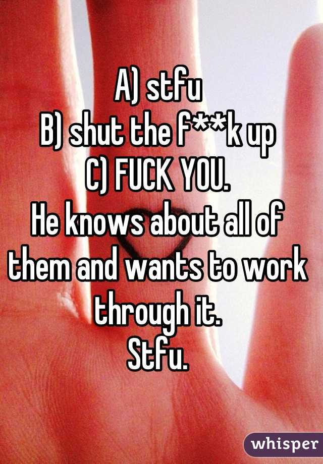 A) stfu
B) shut the f**k up
C) FUCK YOU.
He knows about all of them and wants to work through it. 
Stfu.