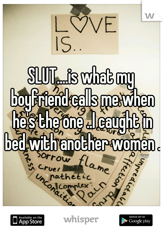 SLUT....is what my boyfriend calls me when he's the one ..I caught in bed with another women ..