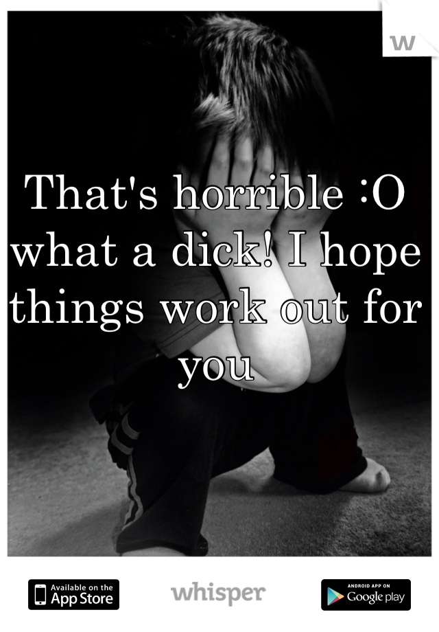 That's horrible :O what a dick! I hope things work out for you