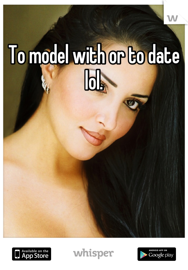 To model with or to date lol.