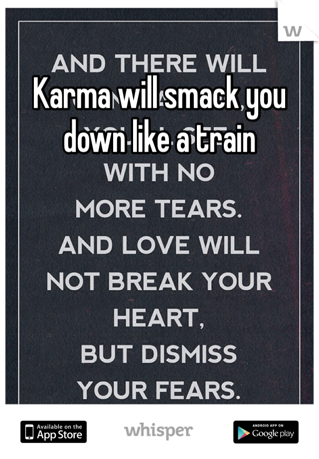 Karma will smack you down like a train 