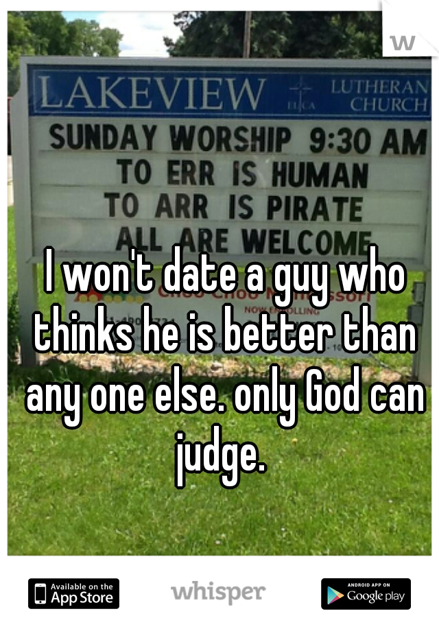  I won't date a guy who thinks he is better than any one else. only God can judge. 