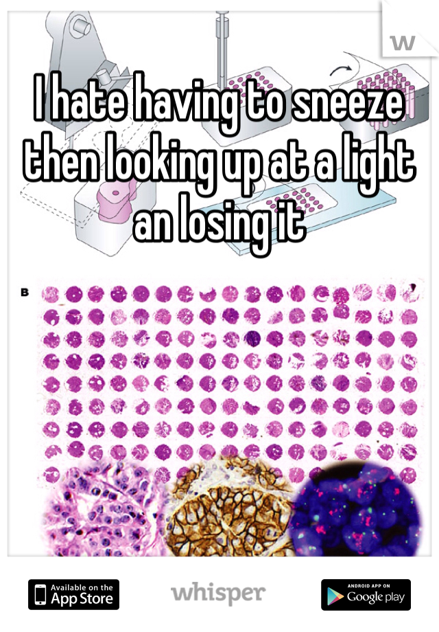 I hate having to sneeze then looking up at a light an losing it 