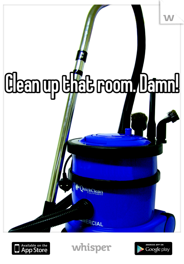 Clean up that room. Damn!