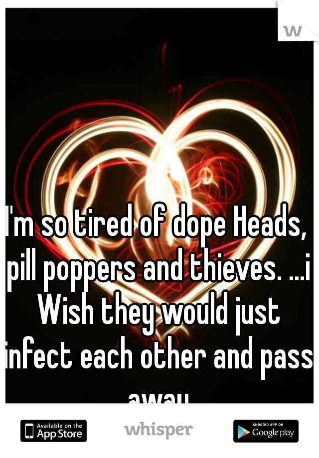 I'm so tired of dope Heads, pill poppers and thieves. ...i Wish they would just infect each other and pass away
