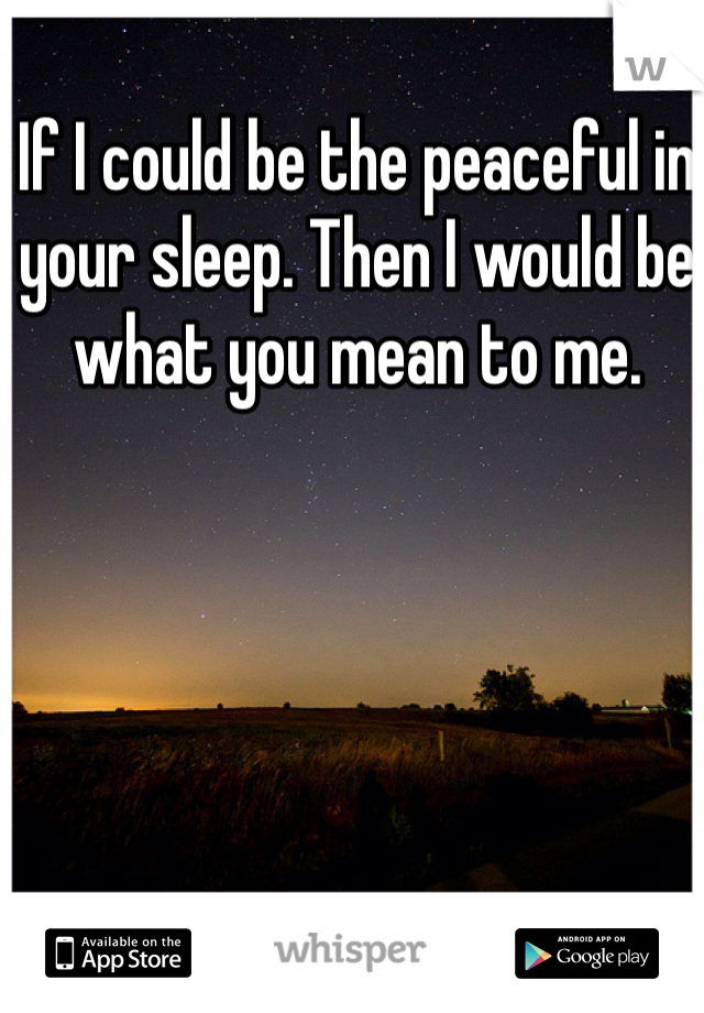 If I could be the peaceful in your sleep. Then I would be what you mean to me. 