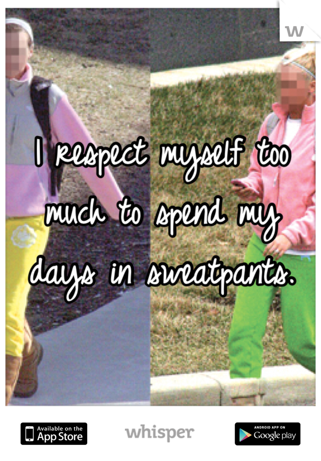 I respect myself too much to spend my days in sweatpants. 