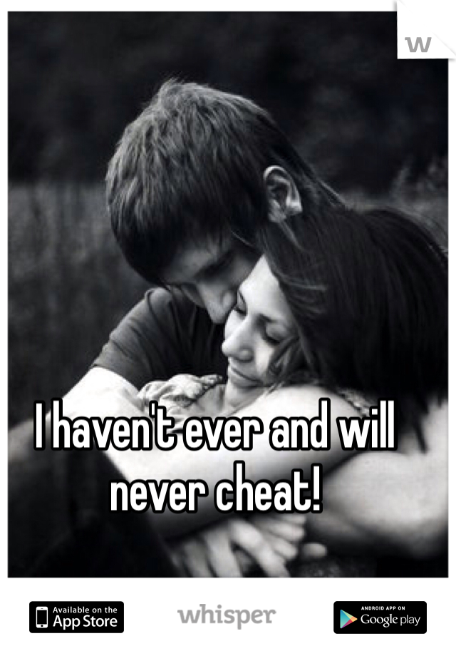 I haven't ever and will never cheat!