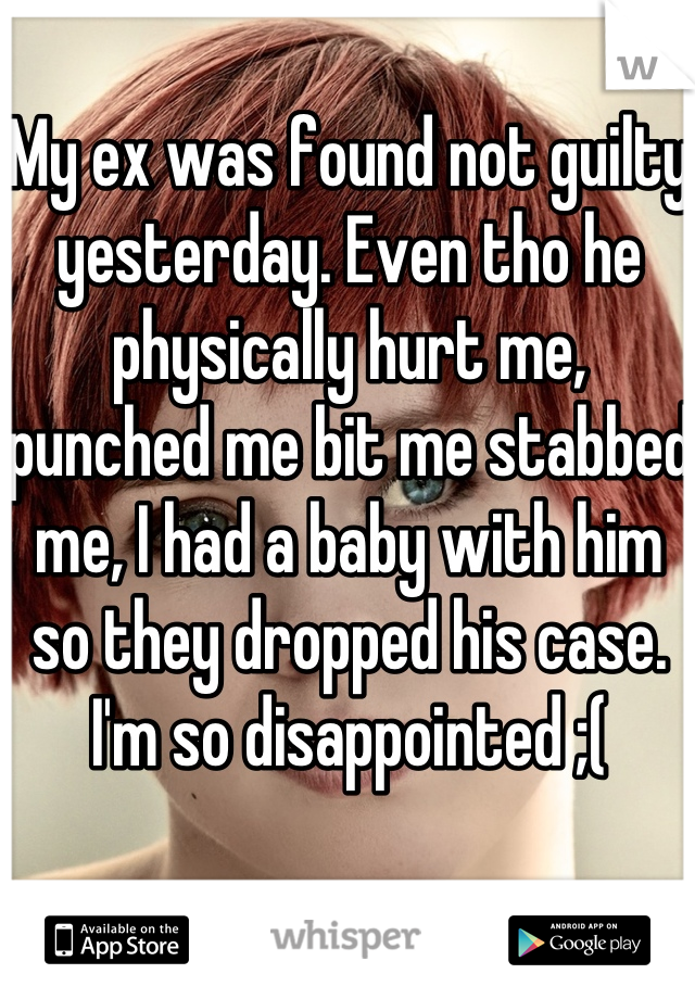 My ex was found not guilty yesterday. Even tho he physically hurt me, punched me bit me stabbed me, I had a baby with him so they dropped his case. I'm so disappointed ;( 