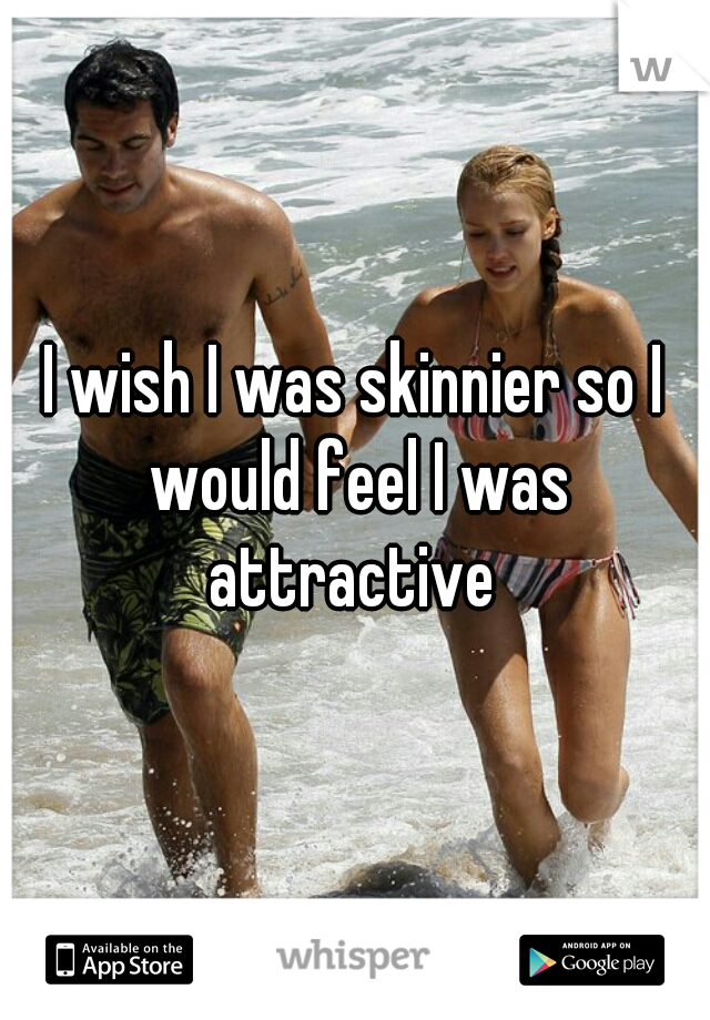 I wish I was skinnier so I would feel I was attractive 