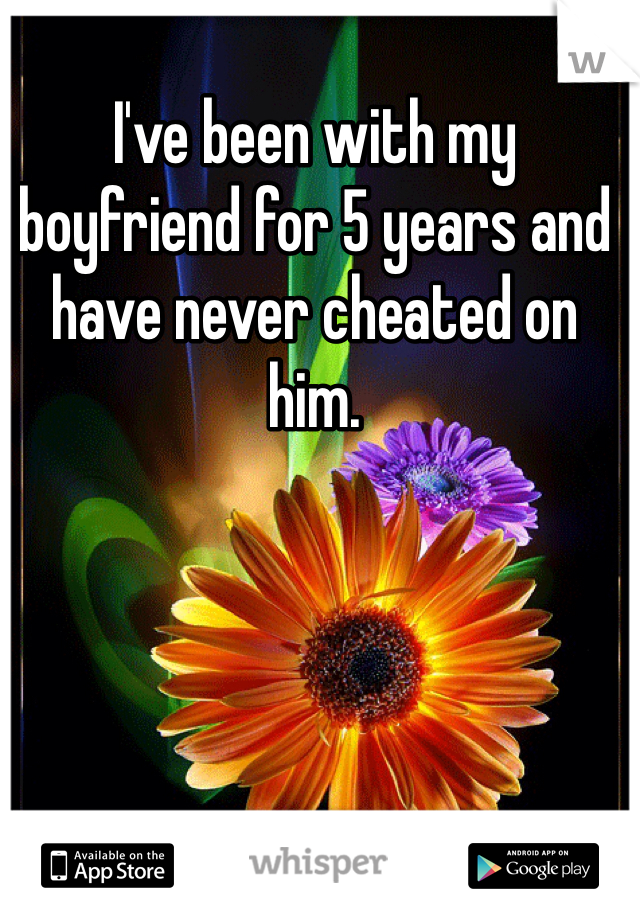 I've been with my boyfriend for 5 years and have never cheated on him. 