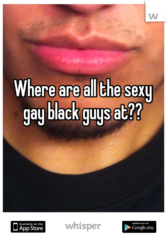 Where are all the sexy gay black guys at??