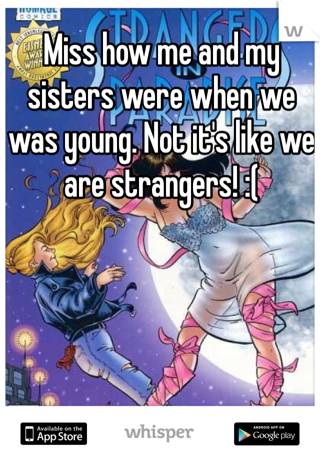 Miss how me and my sisters were when we was young. Not it's like we are strangers! :(