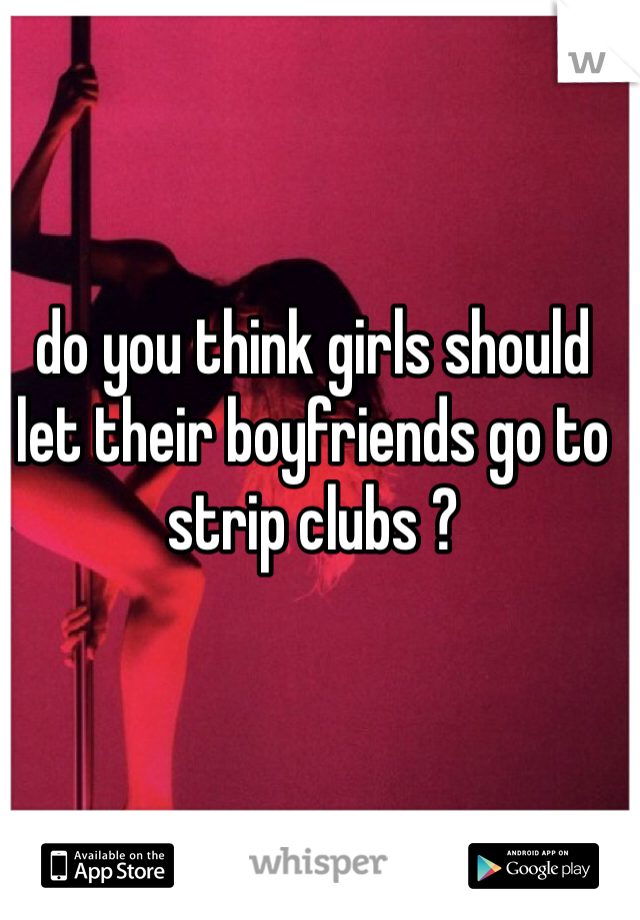 do you think girls should let their boyfriends go to strip clubs ? 