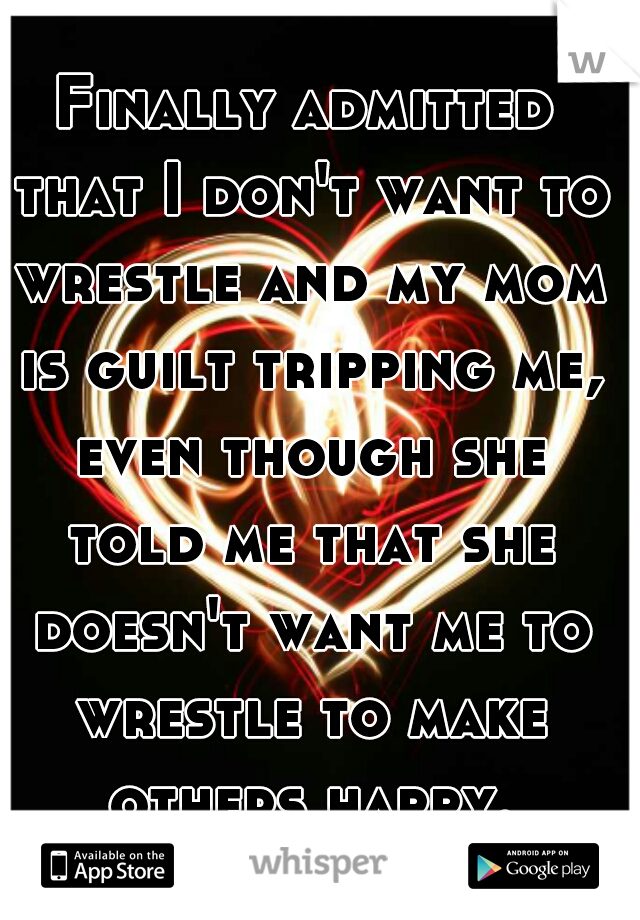 Finally admitted that I don't want to wrestle and my mom is guilt tripping me, even though she told me that she doesn't want me to wrestle to make others happy.