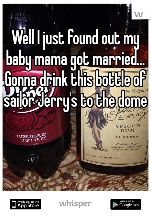 Well I just found out my baby mama got married... Gonna drink this bottle of sailor Jerry's to the dome