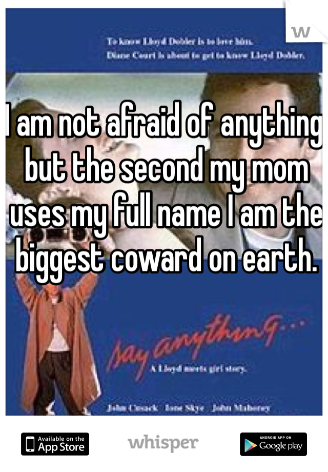 I am not afraid of anything, but the second my mom uses my full name I am the biggest coward on earth. 