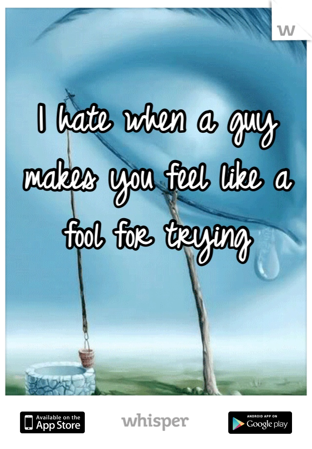 I hate when a guy makes you feel like a fool for trying