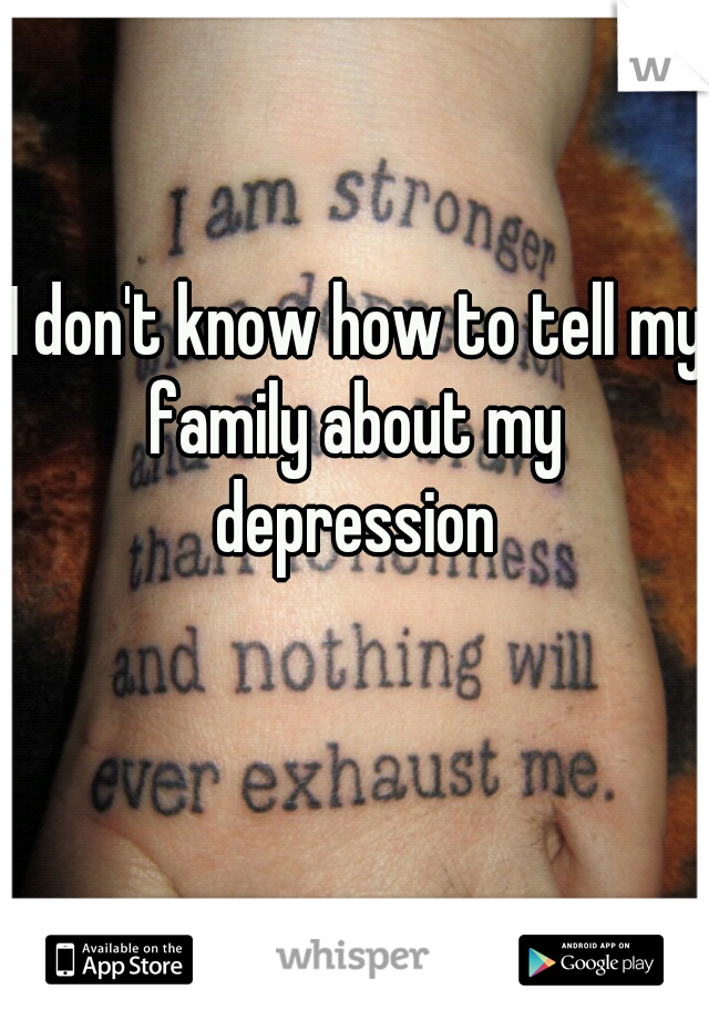 I don't know how to tell my family about my 
depression
  
