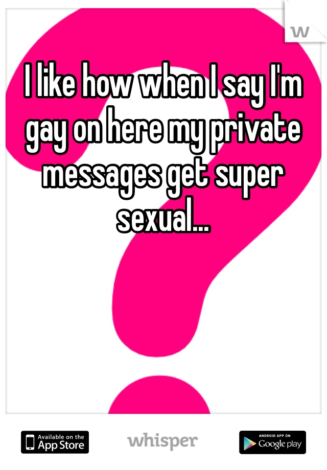 I like how when I say I'm gay on here my private messages get super sexual...