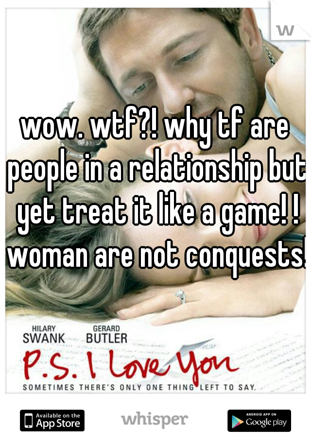 wow. wtf?! why tf are people in a relationship but yet treat it like a game! ! woman are not conquests!  