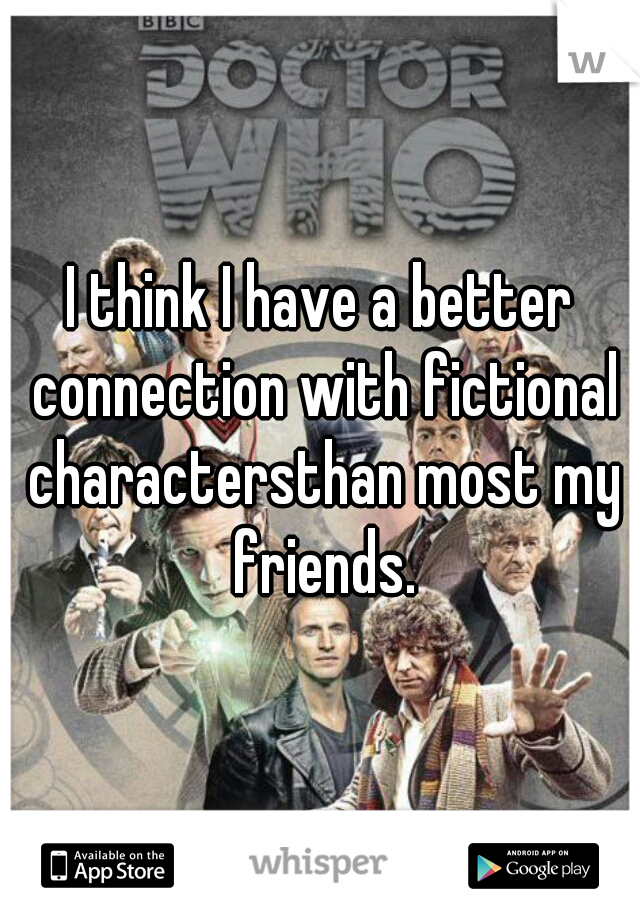 I think I have a better connection with fictional charactersthan most my friends.