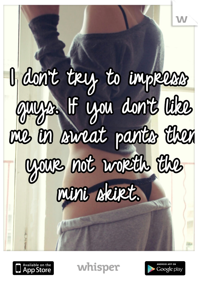 I don't try to impress guys. If you don't like me in sweat pants then your not worth the mini skirt. 