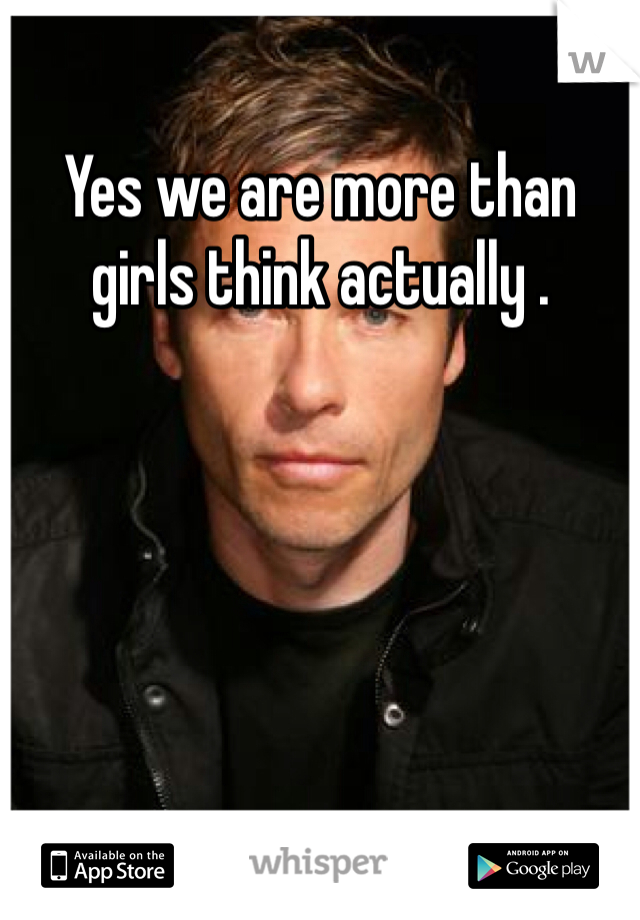 Yes we are more than girls think actually . 