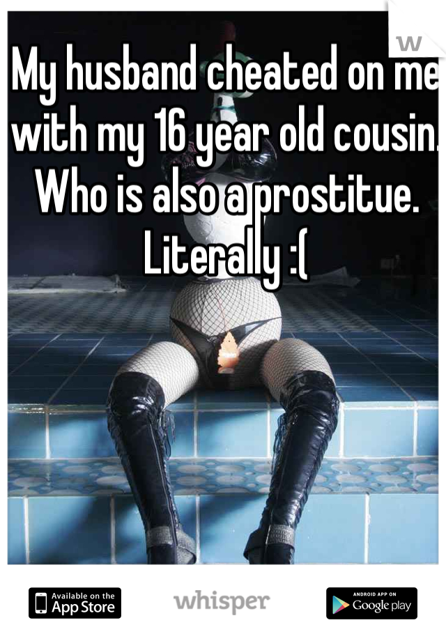 My husband cheated on me with my 16 year old cousin. Who is also a prostitue. Literally :( 
